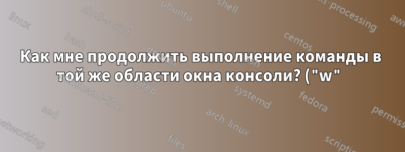 Как мне продолжить выполнение команды в той же области окна консоли? ("w")