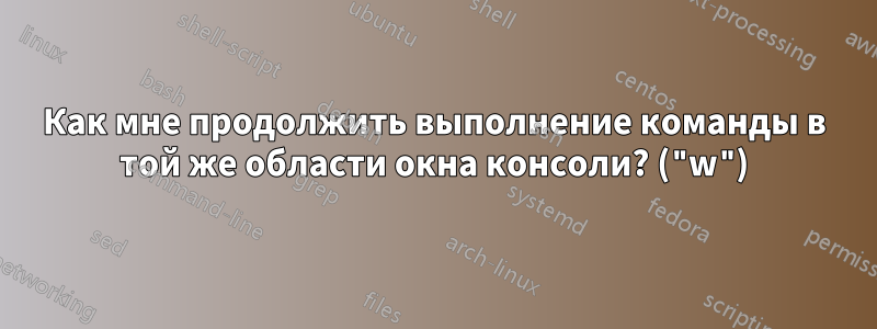 Как мне продолжить выполнение команды в той же области окна консоли? ("w")