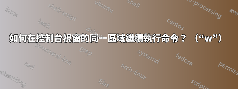 如何在控制台視窗的同一區域繼續執行命令？ （“w”）