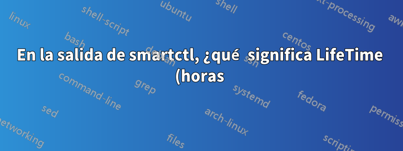 En la salida de smartctl, ¿qué significa LifeTime (horas)?