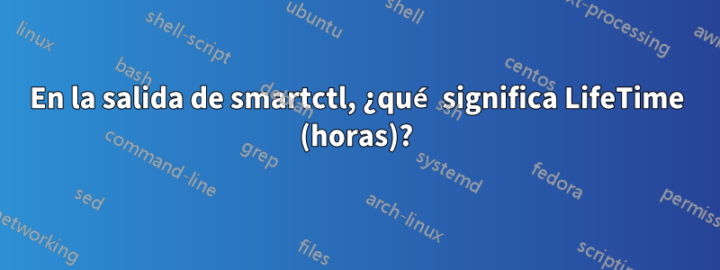 En la salida de smartctl, ¿qué significa LifeTime (horas)?