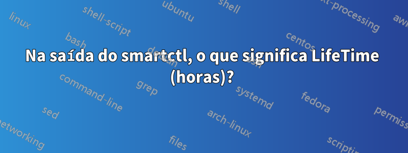 Na saída do smartctl, o que significa LifeTime (horas)?