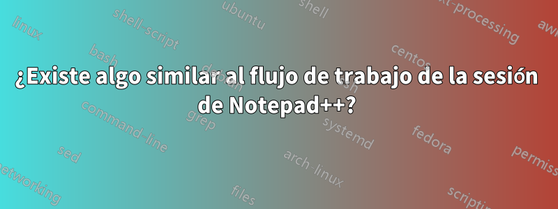 ¿Existe algo similar al flujo de trabajo de la sesión de Notepad++?