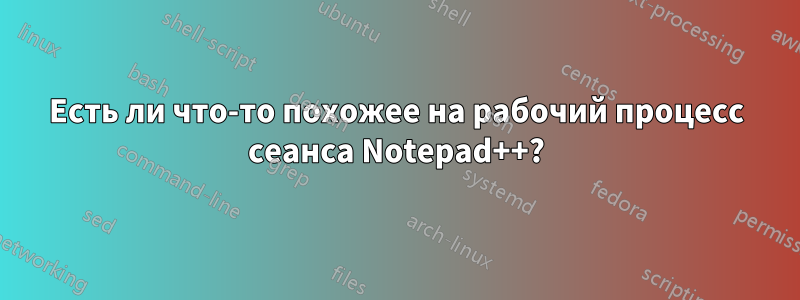 Есть ли что-то похожее на рабочий процесс сеанса Notepad++?