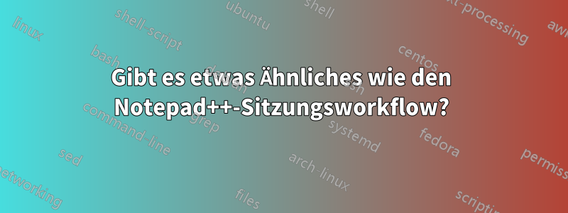 Gibt es etwas Ähnliches wie den Notepad++-Sitzungsworkflow?