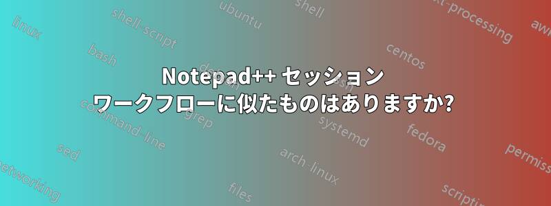 Notepad++ セッション ワークフローに似たものはありますか?