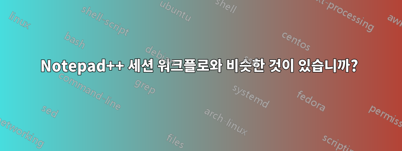 Notepad++ 세션 워크플로와 비슷한 것이 있습니까?