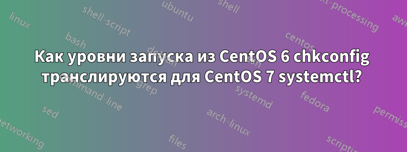 Как уровни запуска из CentOS 6 chkconfig транслируются для CentOS 7 systemctl?