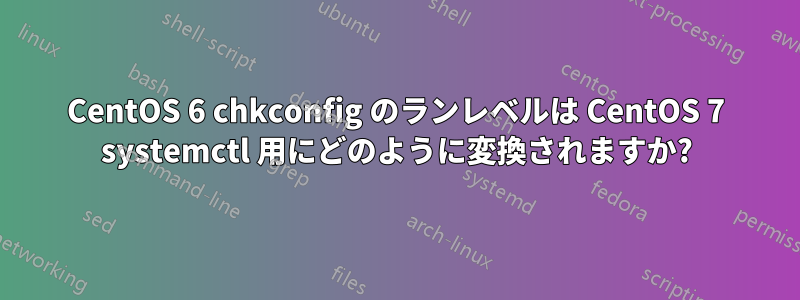 CentOS 6 chkconfig のランレベルは CentOS 7 systemctl 用にどのように変換されますか?