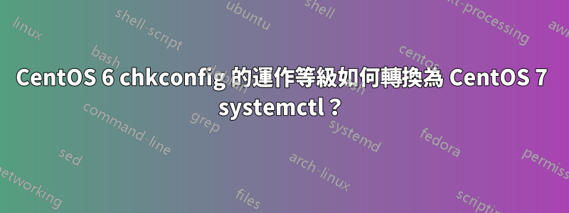 CentOS 6 chkconfig 的運作等級如何轉換為 CentOS 7 systemctl？