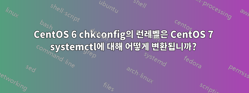 CentOS 6 chkconfig의 런레벨은 CentOS 7 systemctl에 대해 어떻게 변환됩니까?