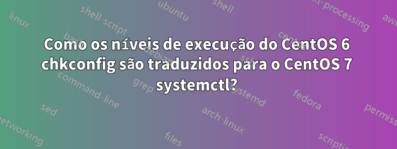 Como os níveis de execução do CentOS 6 chkconfig são traduzidos para o CentOS 7 systemctl?