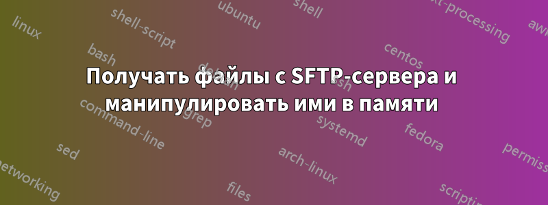 Получать файлы с SFTP-сервера и манипулировать ими в памяти