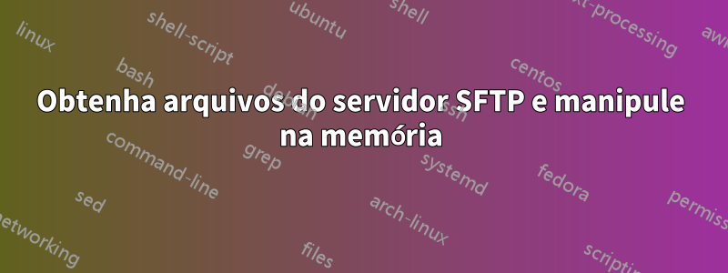 Obtenha arquivos do servidor SFTP e manipule na memória