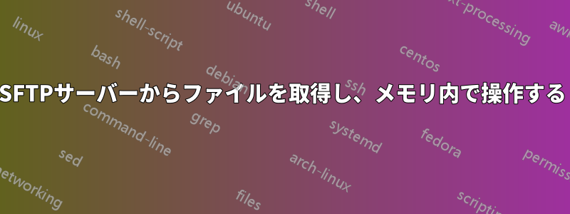 SFTPサーバーからファイルを取得し、メモリ内で操作する