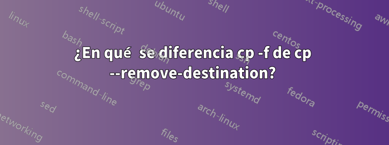 ¿En qué se diferencia cp -f de cp --remove-destination?