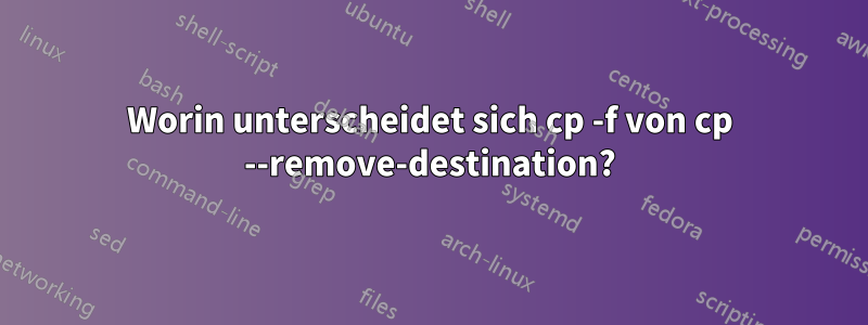 Worin unterscheidet sich cp -f von cp --remove-destination?