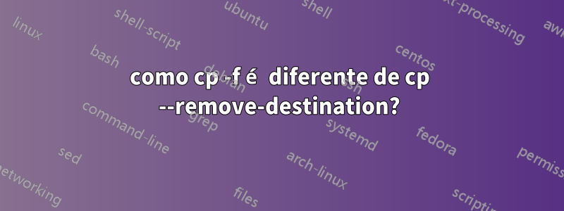 como cp -f é diferente de cp --remove-destination?