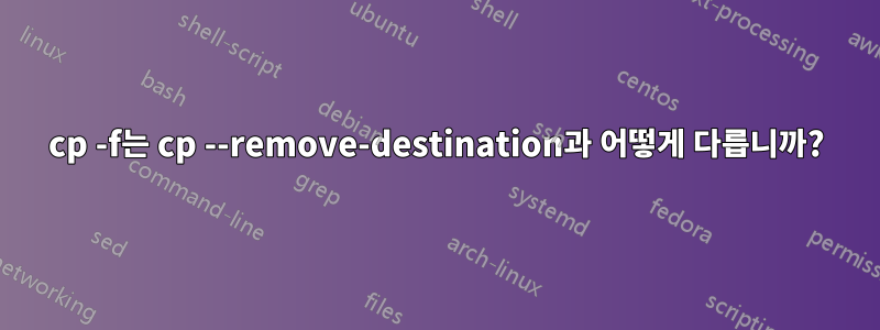 cp -f는 cp --remove-destination과 어떻게 다릅니까?