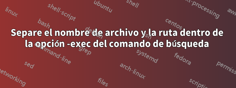 Separe el nombre de archivo y la ruta dentro de la opción -exec del comando de búsqueda