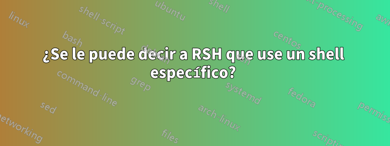 ¿Se le puede decir a RSH que use un shell específico?