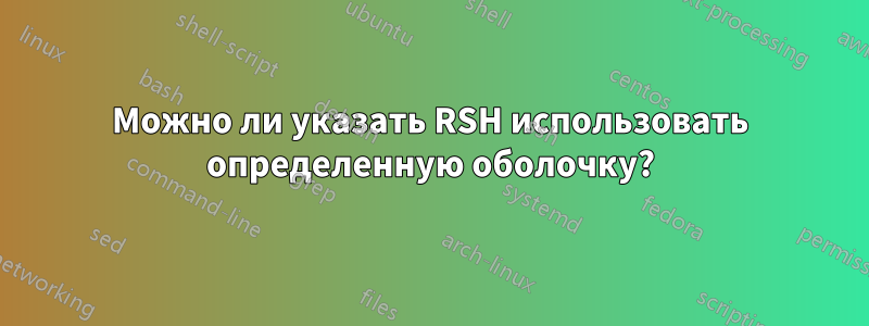 Можно ли указать RSH использовать определенную оболочку?