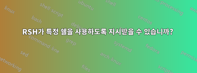 RSH가 특정 쉘을 사용하도록 지시받을 수 있습니까?