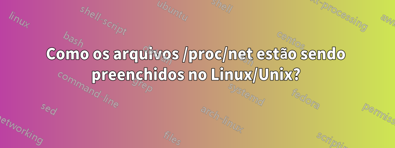 Como os arquivos /proc/net estão sendo preenchidos no Linux/Unix?