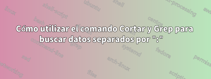 Cómo utilizar el comando Cortar y Grep para buscar datos separados por ":" 