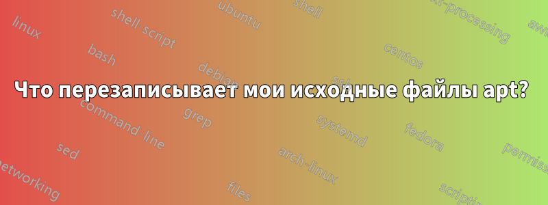 Что перезаписывает мои исходные файлы apt?