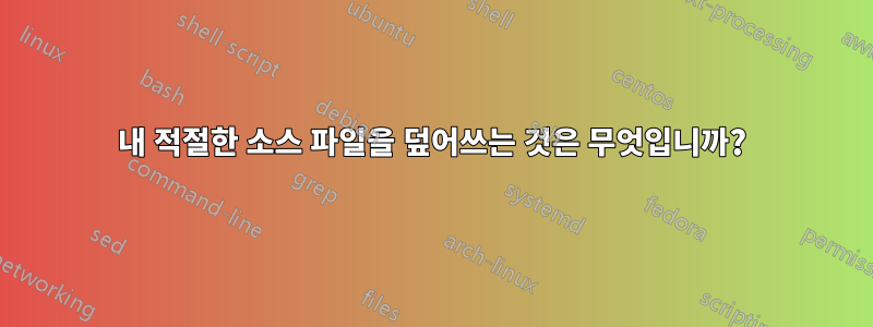 내 적절한 소스 파일을 덮어쓰는 것은 무엇입니까?