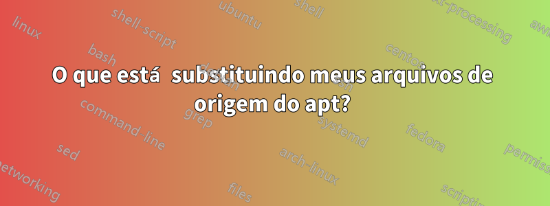 O que está substituindo meus arquivos de origem do apt?