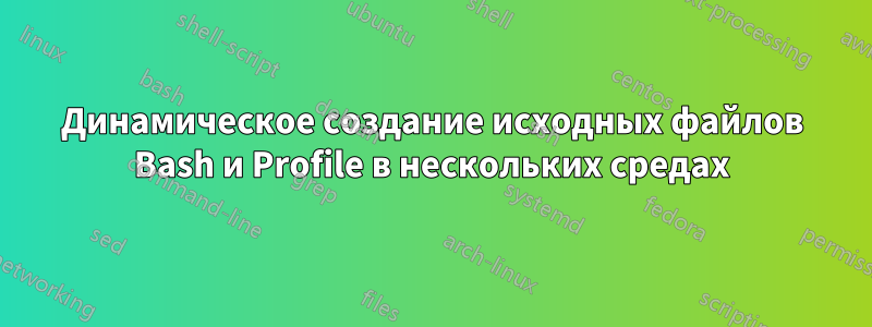 Динамическое создание исходных файлов Bash и Profile в нескольких средах