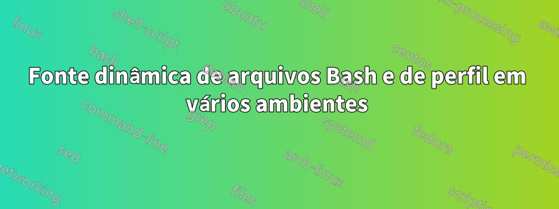 Fonte dinâmica de arquivos Bash e de perfil em vários ambientes