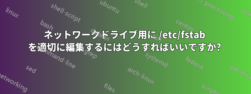 ネットワークドライブ用に /etc/fstab を適切に編集するにはどうすればいいですか?