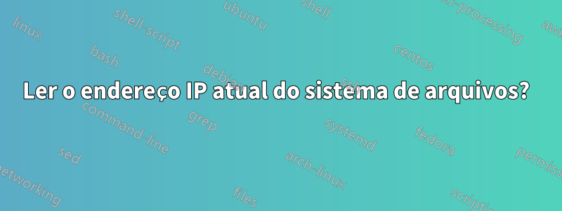 Ler o endereço IP atual do sistema de arquivos? 