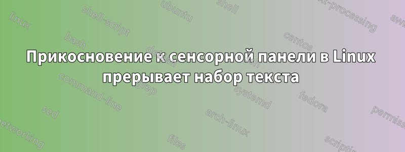 Прикосновение к сенсорной панели в Linux прерывает набор текста