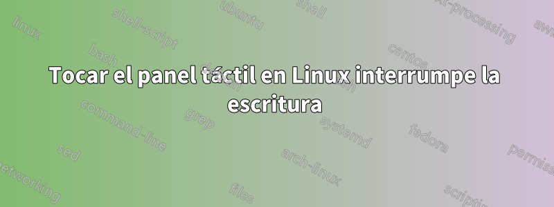 Tocar el panel táctil en Linux interrumpe la escritura