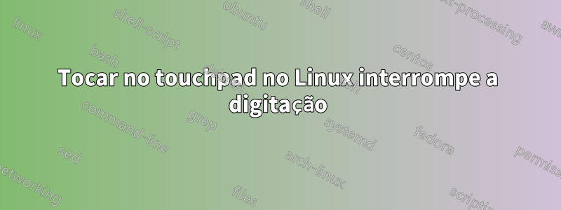 Tocar no touchpad no Linux interrompe a digitação