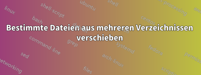 Bestimmte Dateien aus mehreren Verzeichnissen verschieben