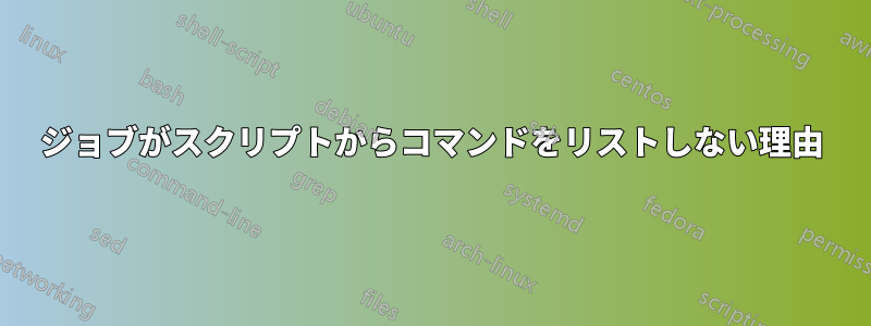 ジョブがスクリプトからコマンドをリストしない理由