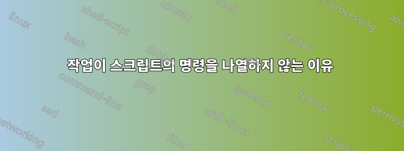 작업이 스크립트의 명령을 나열하지 않는 이유