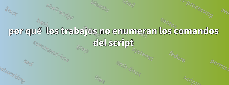 por qué los trabajos no enumeran los comandos del script