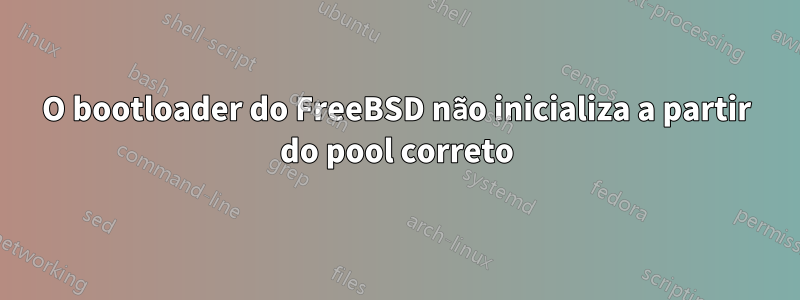 O bootloader do FreeBSD não inicializa a partir do pool correto