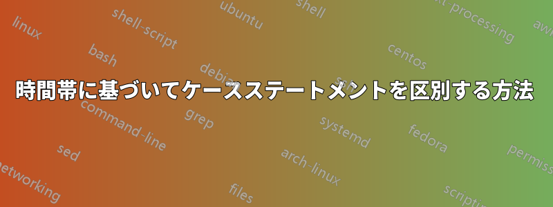 時間帯に基づいてケースステートメントを区別する方法