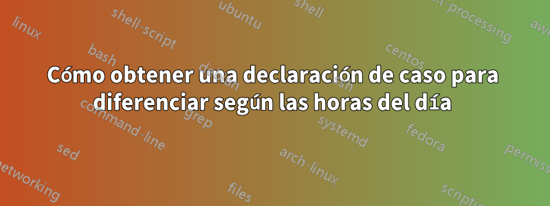 Cómo obtener una declaración de caso para diferenciar según las horas del día