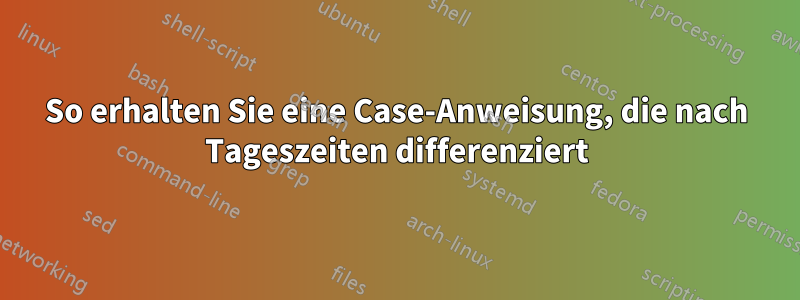 So erhalten Sie eine Case-Anweisung, die nach Tageszeiten differenziert