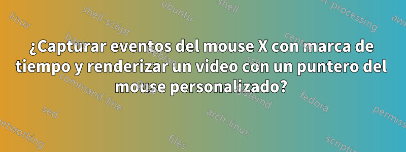 ¿Capturar eventos del mouse X con marca de tiempo y renderizar un video con un puntero del mouse personalizado?