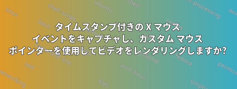 タイムスタンプ付きの X マウス イベントをキャプチャし、カスタム マウス ポインターを使用してビデオをレンダリングしますか?