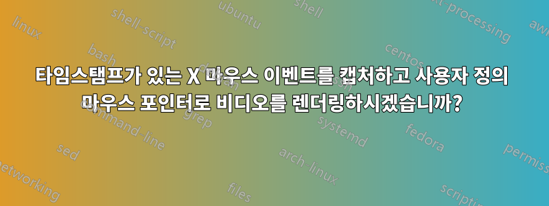 타임스탬프가 있는 X 마우스 이벤트를 캡처하고 사용자 정의 마우스 포인터로 비디오를 렌더링하시겠습니까?